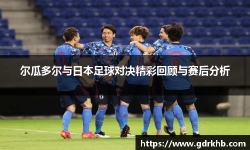 尔瓜多尔与日本足球对决精彩回顾与赛后分析